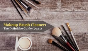 Makeup Brush Cleaner The Definitive Guide (2023)
